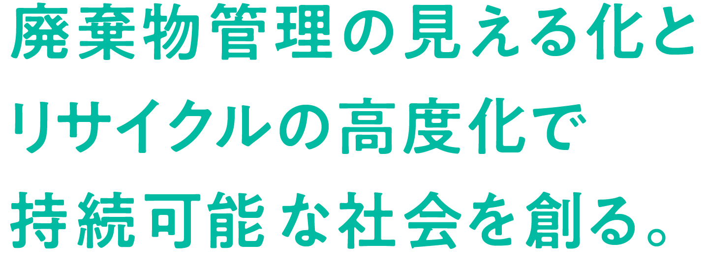 廃棄物管理の見える化とリサイクルの高度化で持続可能な社会を創る。