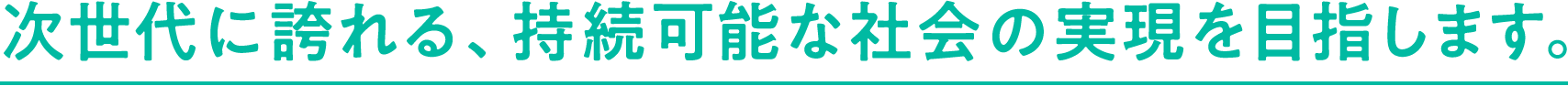 次世代に誇れる、持続可能な社会の実現を目指しましょう。