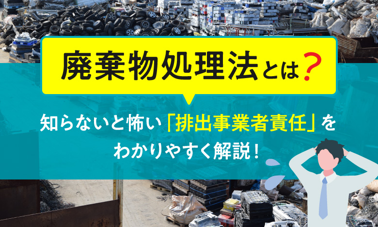 廃棄物処理法とは？知らないと怖い「排出事業者責任」をわかりやすく解説！