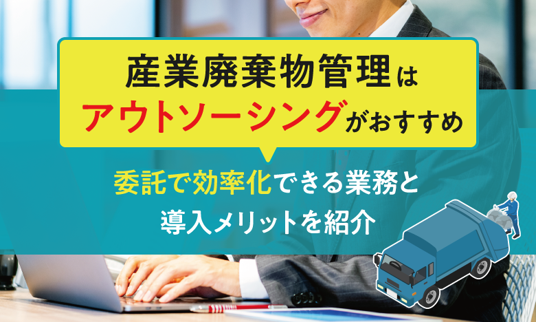 産業廃棄物管理はアウトソーシングがおすすめ!委託で効率化できる業務と導入メリットを紹介