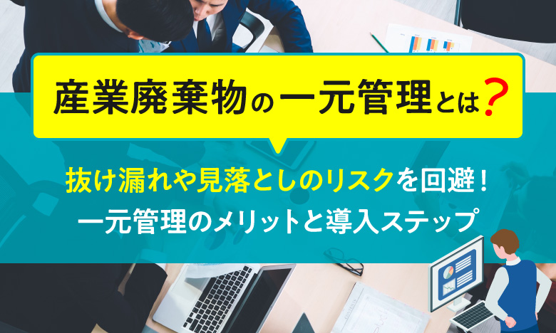 【産業廃棄物の一元管理とは?】 抜け漏れや見落としのリスクを回避! 一元管理のメリットと導入ステップ