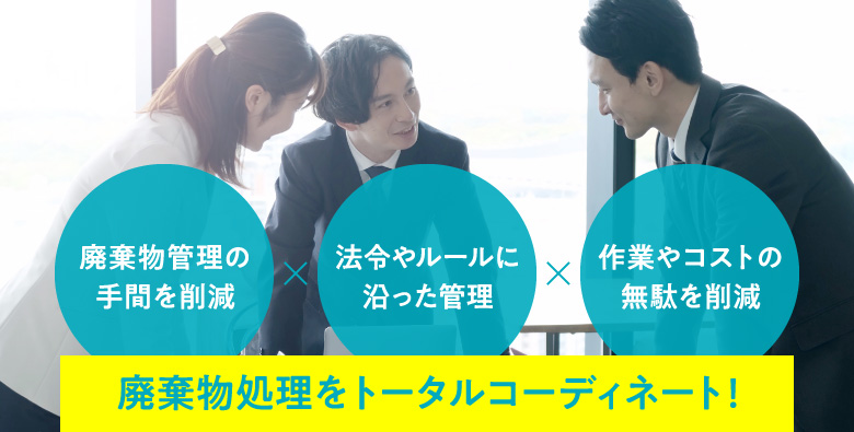 廃棄物管理の手間を削減 × 法令やルールに沿った管理 × 作業やコストの無駄を削減 | 廃棄物処理をトータルコーディネート!